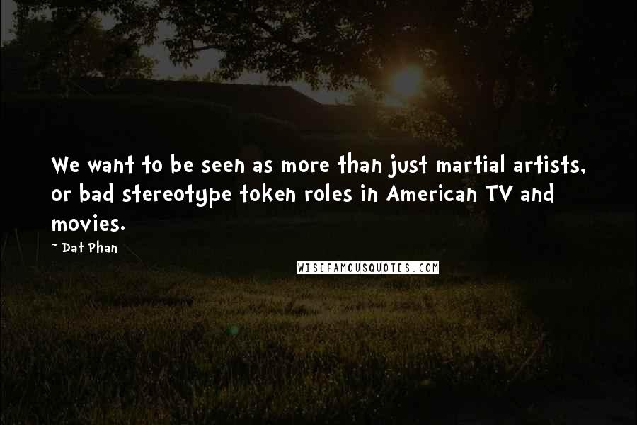 Dat Phan Quotes: We want to be seen as more than just martial artists, or bad stereotype token roles in American TV and movies.