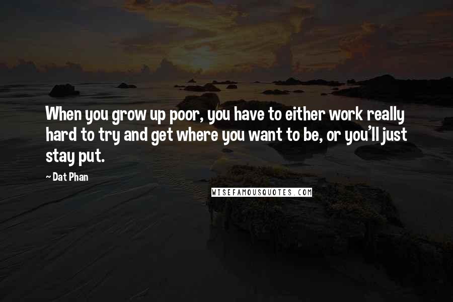 Dat Phan Quotes: When you grow up poor, you have to either work really hard to try and get where you want to be, or you'll just stay put.