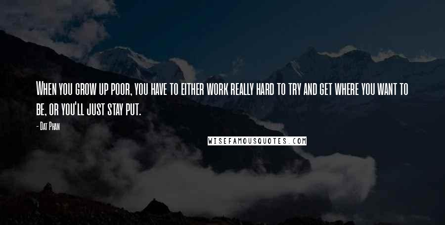 Dat Phan Quotes: When you grow up poor, you have to either work really hard to try and get where you want to be, or you'll just stay put.