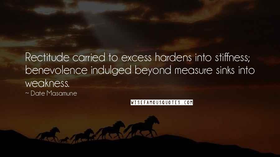 Date Masamune Quotes: Rectitude carried to excess hardens into stiffness; benevolence indulged beyond measure sinks into weakness.