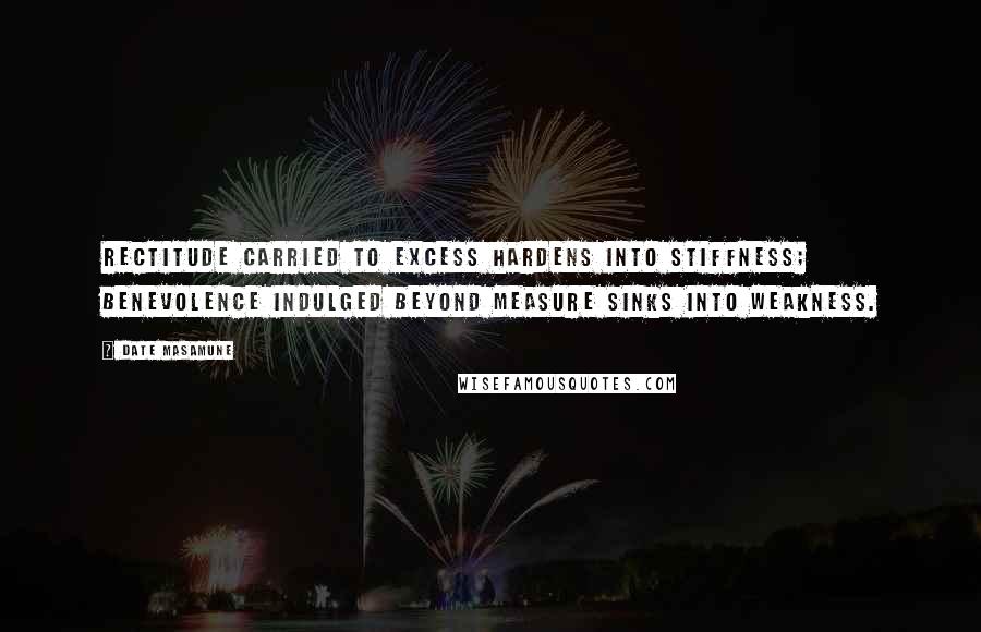 Date Masamune Quotes: Rectitude carried to excess hardens into stiffness; benevolence indulged beyond measure sinks into weakness.