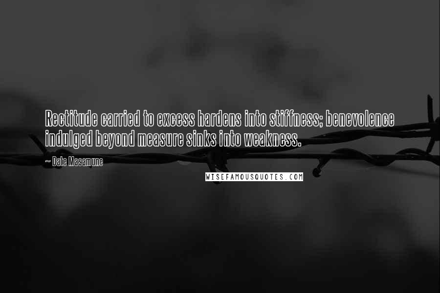 Date Masamune Quotes: Rectitude carried to excess hardens into stiffness; benevolence indulged beyond measure sinks into weakness.