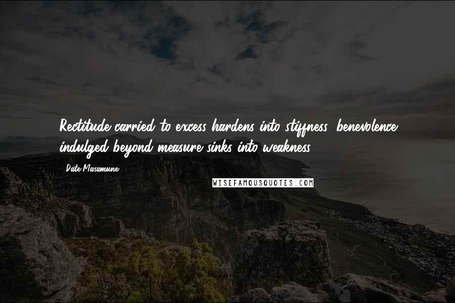 Date Masamune Quotes: Rectitude carried to excess hardens into stiffness; benevolence indulged beyond measure sinks into weakness.