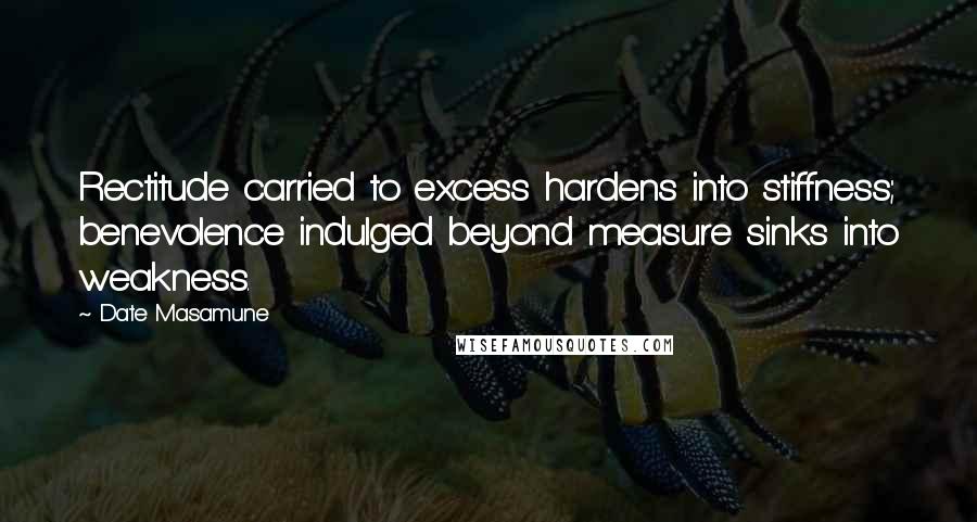 Date Masamune Quotes: Rectitude carried to excess hardens into stiffness; benevolence indulged beyond measure sinks into weakness.