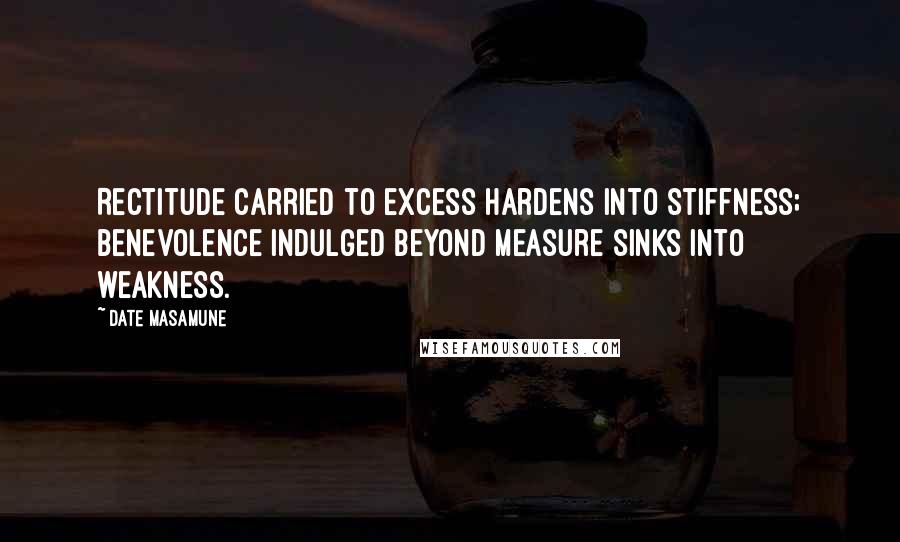 Date Masamune Quotes: Rectitude carried to excess hardens into stiffness; benevolence indulged beyond measure sinks into weakness.