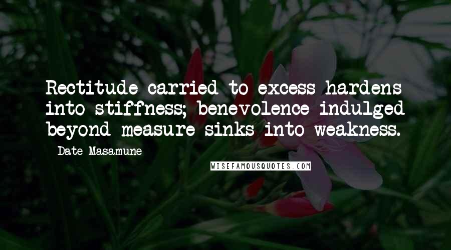 Date Masamune Quotes: Rectitude carried to excess hardens into stiffness; benevolence indulged beyond measure sinks into weakness.