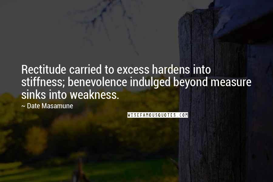 Date Masamune Quotes: Rectitude carried to excess hardens into stiffness; benevolence indulged beyond measure sinks into weakness.