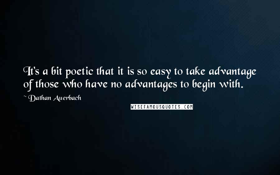 Dathan Auerbach Quotes: It's a bit poetic that it is so easy to take advantage of those who have no advantages to begin with.