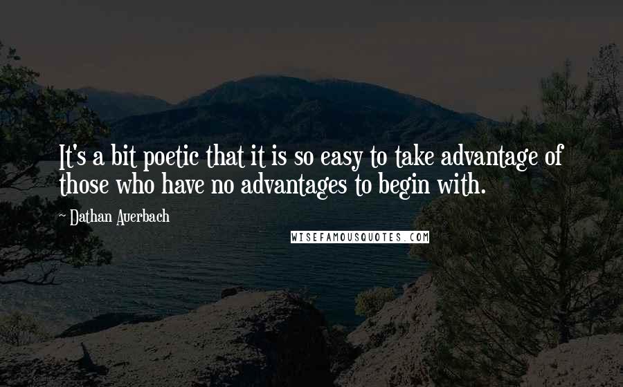 Dathan Auerbach Quotes: It's a bit poetic that it is so easy to take advantage of those who have no advantages to begin with.