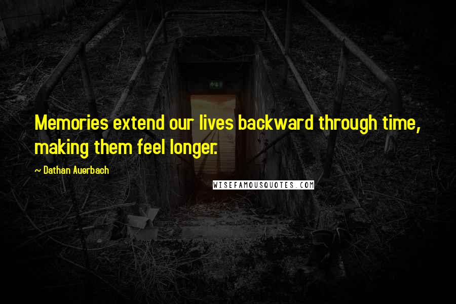 Dathan Auerbach Quotes: Memories extend our lives backward through time, making them feel longer.