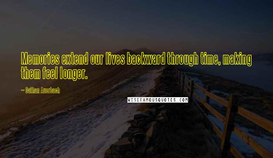 Dathan Auerbach Quotes: Memories extend our lives backward through time, making them feel longer.