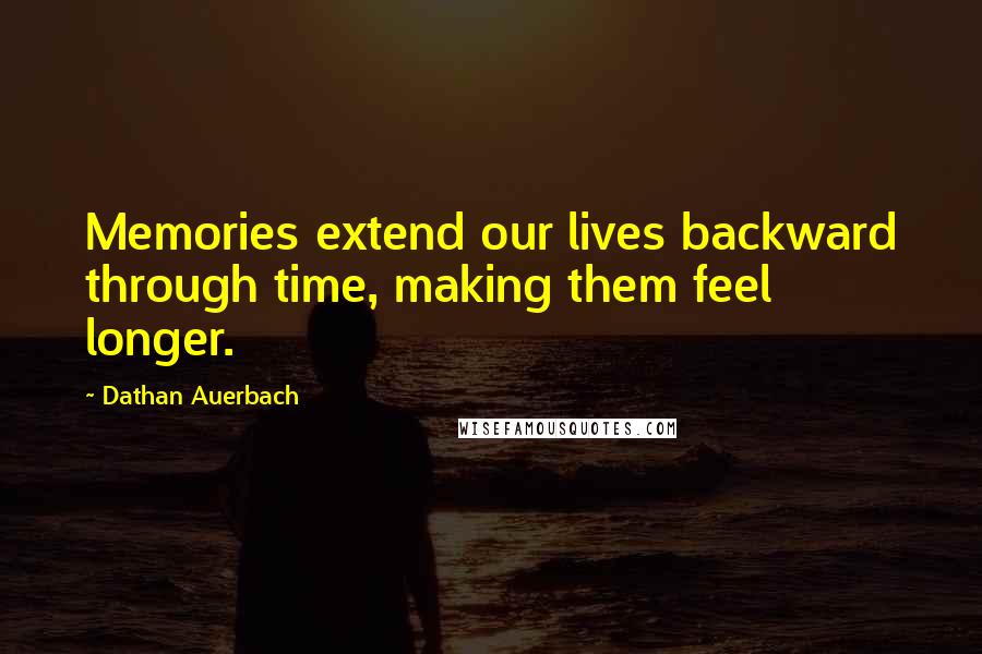 Dathan Auerbach Quotes: Memories extend our lives backward through time, making them feel longer.