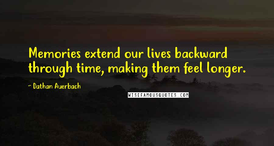 Dathan Auerbach Quotes: Memories extend our lives backward through time, making them feel longer.