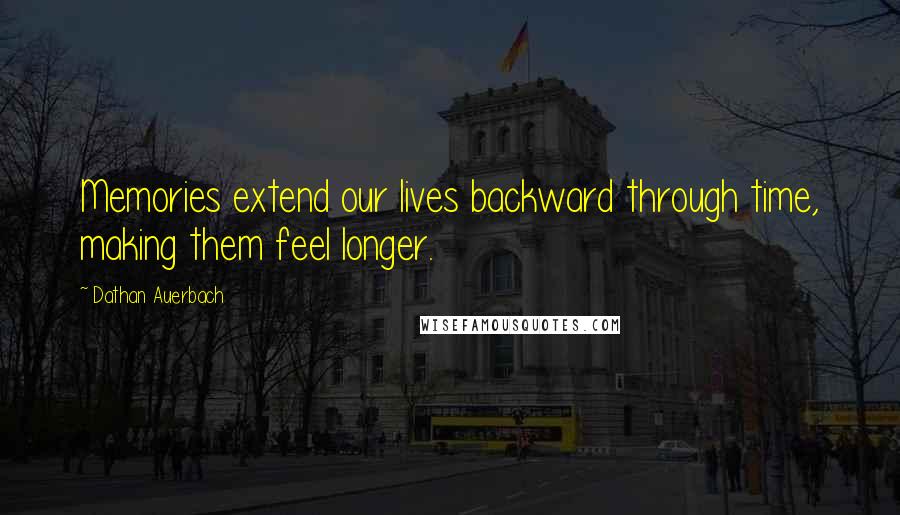 Dathan Auerbach Quotes: Memories extend our lives backward through time, making them feel longer.