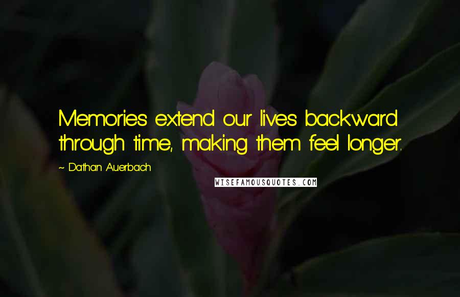 Dathan Auerbach Quotes: Memories extend our lives backward through time, making them feel longer.