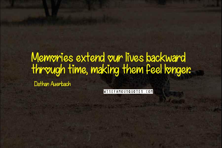 Dathan Auerbach Quotes: Memories extend our lives backward through time, making them feel longer.