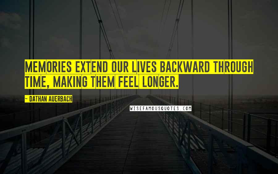 Dathan Auerbach Quotes: Memories extend our lives backward through time, making them feel longer.