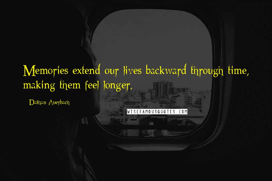 Dathan Auerbach Quotes: Memories extend our lives backward through time, making them feel longer.