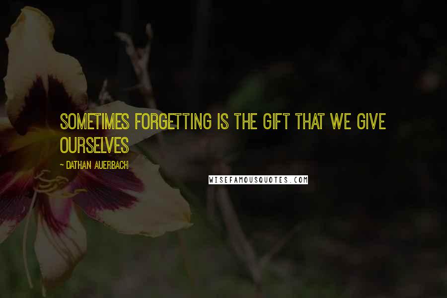 Dathan Auerbach Quotes: Sometimes forgetting is the gift that we give ourselves