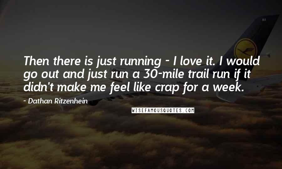 Dathan Ritzenhein Quotes: Then there is just running - I love it. I would go out and just run a 30-mile trail run if it didn't make me feel like crap for a week.