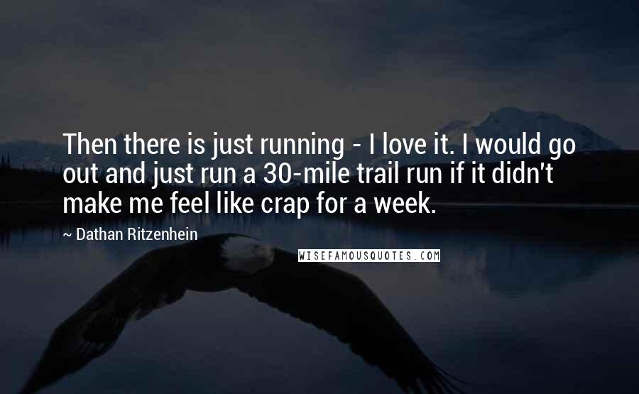 Dathan Ritzenhein Quotes: Then there is just running - I love it. I would go out and just run a 30-mile trail run if it didn't make me feel like crap for a week.