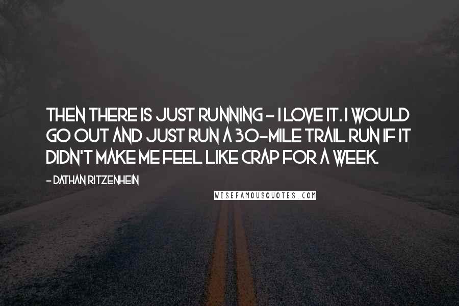 Dathan Ritzenhein Quotes: Then there is just running - I love it. I would go out and just run a 30-mile trail run if it didn't make me feel like crap for a week.