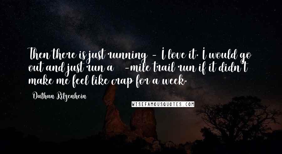 Dathan Ritzenhein Quotes: Then there is just running - I love it. I would go out and just run a 30-mile trail run if it didn't make me feel like crap for a week.