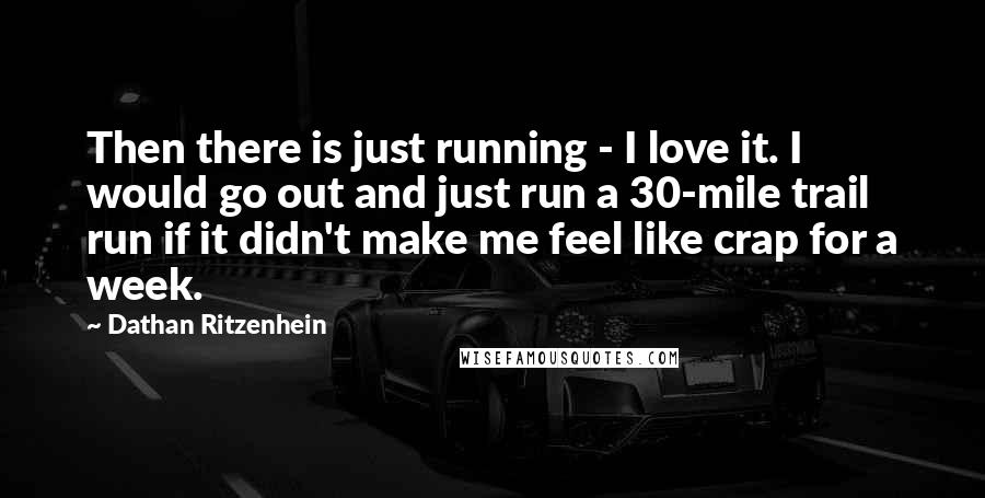 Dathan Ritzenhein Quotes: Then there is just running - I love it. I would go out and just run a 30-mile trail run if it didn't make me feel like crap for a week.