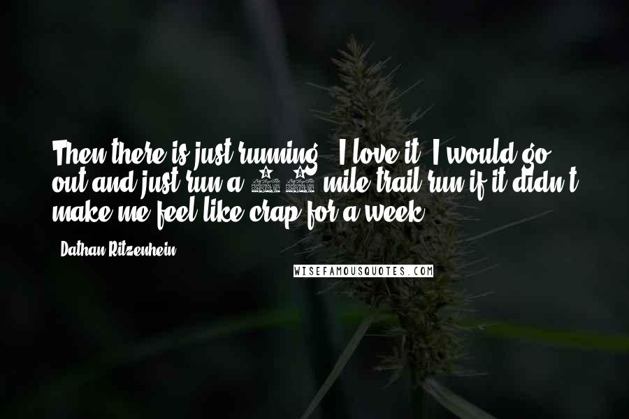 Dathan Ritzenhein Quotes: Then there is just running - I love it. I would go out and just run a 30-mile trail run if it didn't make me feel like crap for a week.