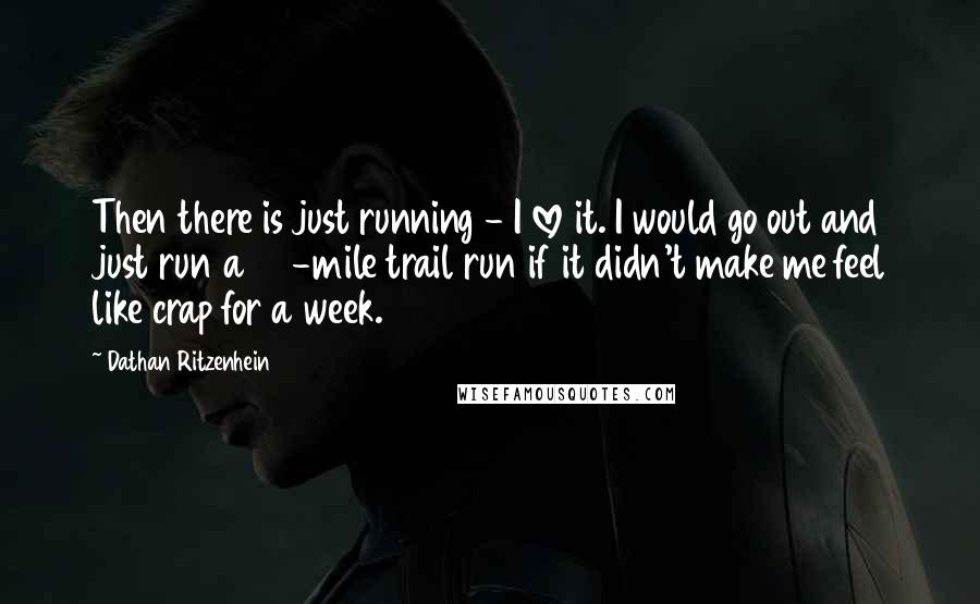 Dathan Ritzenhein Quotes: Then there is just running - I love it. I would go out and just run a 30-mile trail run if it didn't make me feel like crap for a week.