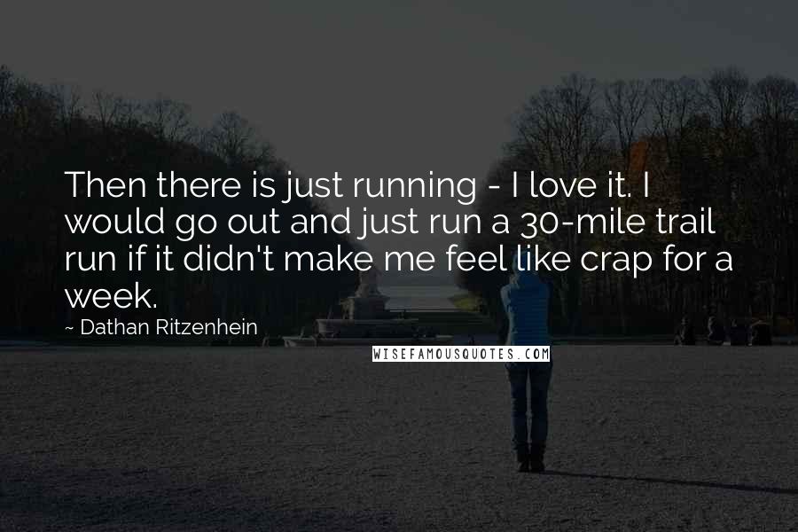 Dathan Ritzenhein Quotes: Then there is just running - I love it. I would go out and just run a 30-mile trail run if it didn't make me feel like crap for a week.