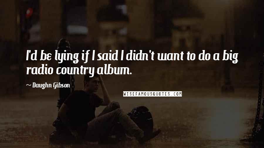 Daughn Gibson Quotes: I'd be lying if I said I didn't want to do a big radio country album.