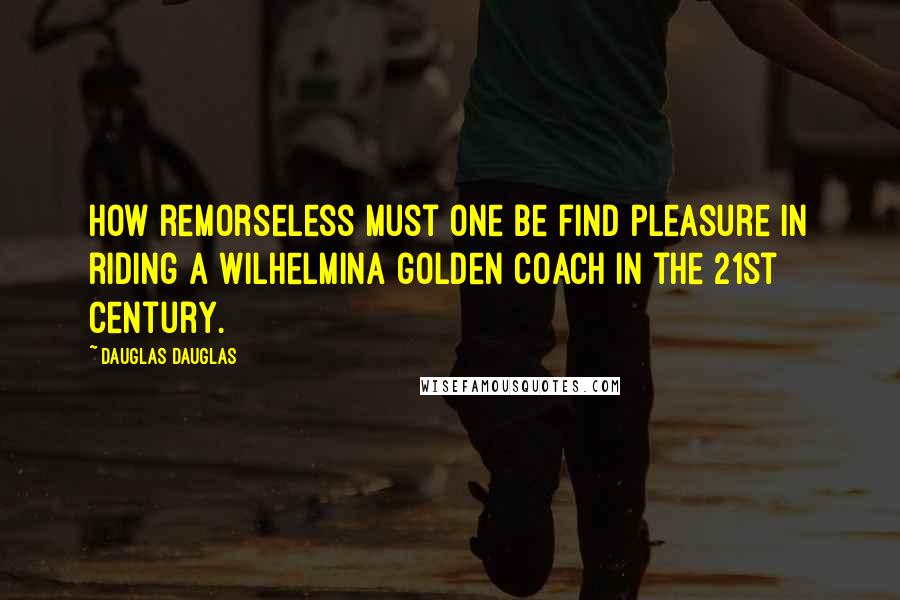 Dauglas Dauglas Quotes: How remorseless must one be find pleasure in riding a Wilhelmina golden coach in the 21st century.