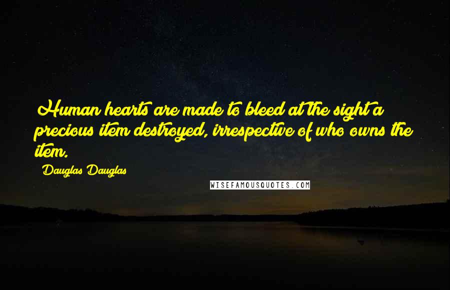 Dauglas Dauglas Quotes: Human hearts are made to bleed at the sight a precious item destroyed, irrespective of who owns the item.