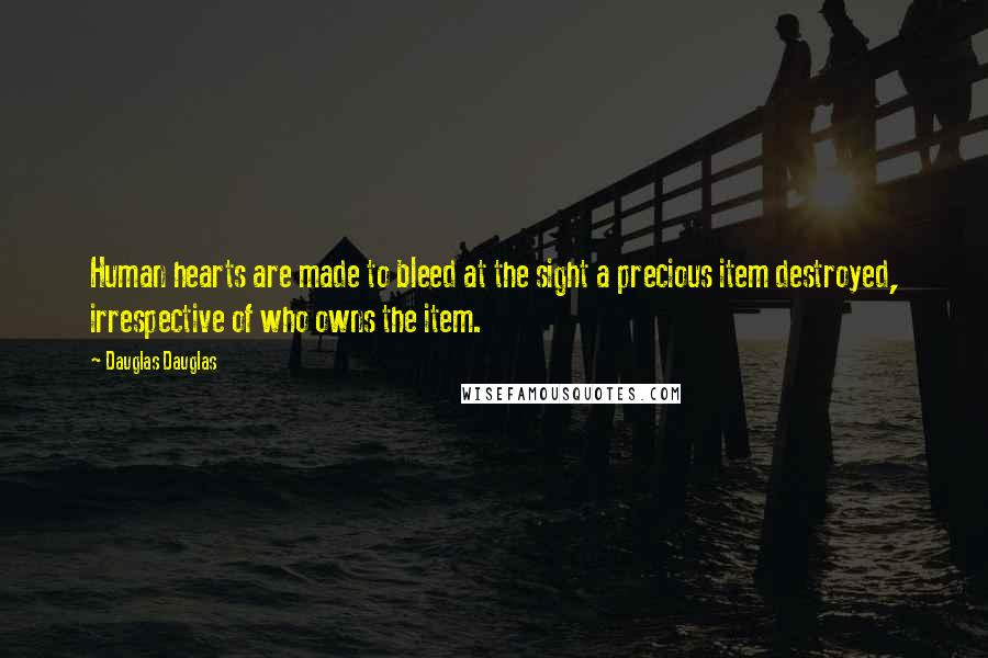 Dauglas Dauglas Quotes: Human hearts are made to bleed at the sight a precious item destroyed, irrespective of who owns the item.