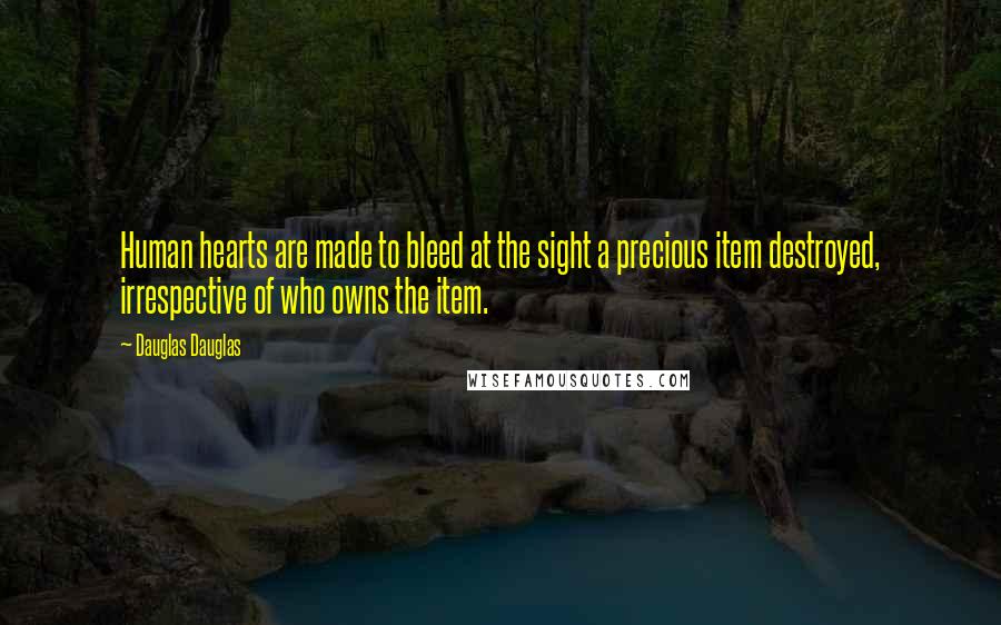 Dauglas Dauglas Quotes: Human hearts are made to bleed at the sight a precious item destroyed, irrespective of who owns the item.