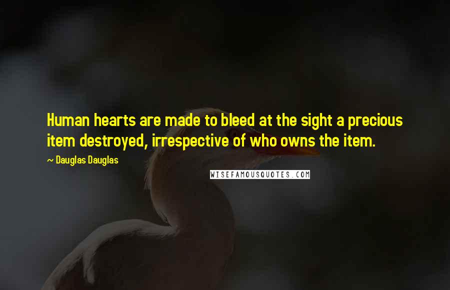 Dauglas Dauglas Quotes: Human hearts are made to bleed at the sight a precious item destroyed, irrespective of who owns the item.