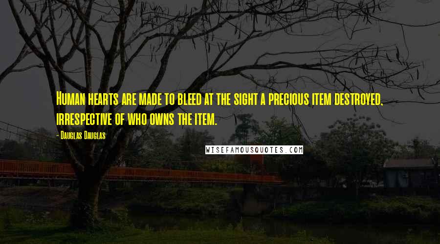 Dauglas Dauglas Quotes: Human hearts are made to bleed at the sight a precious item destroyed, irrespective of who owns the item.