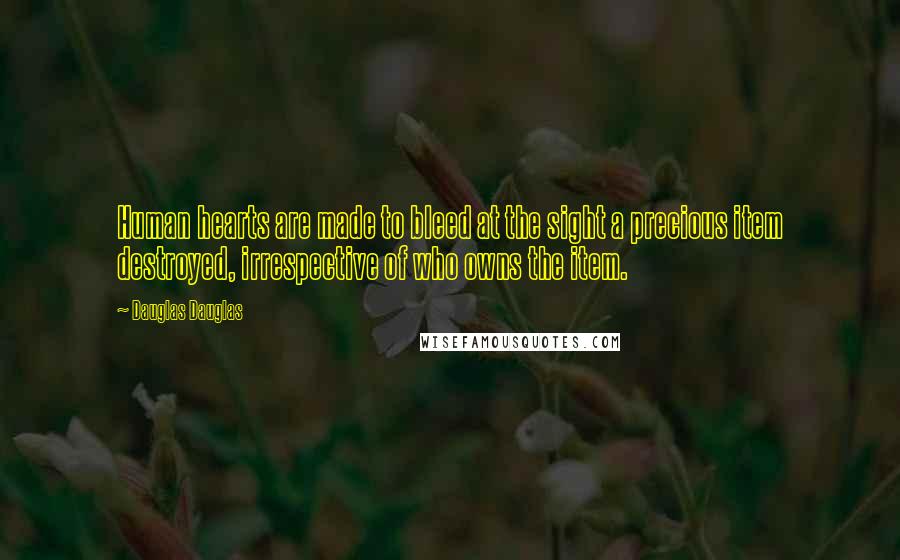 Dauglas Dauglas Quotes: Human hearts are made to bleed at the sight a precious item destroyed, irrespective of who owns the item.