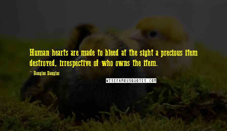 Dauglas Dauglas Quotes: Human hearts are made to bleed at the sight a precious item destroyed, irrespective of who owns the item.