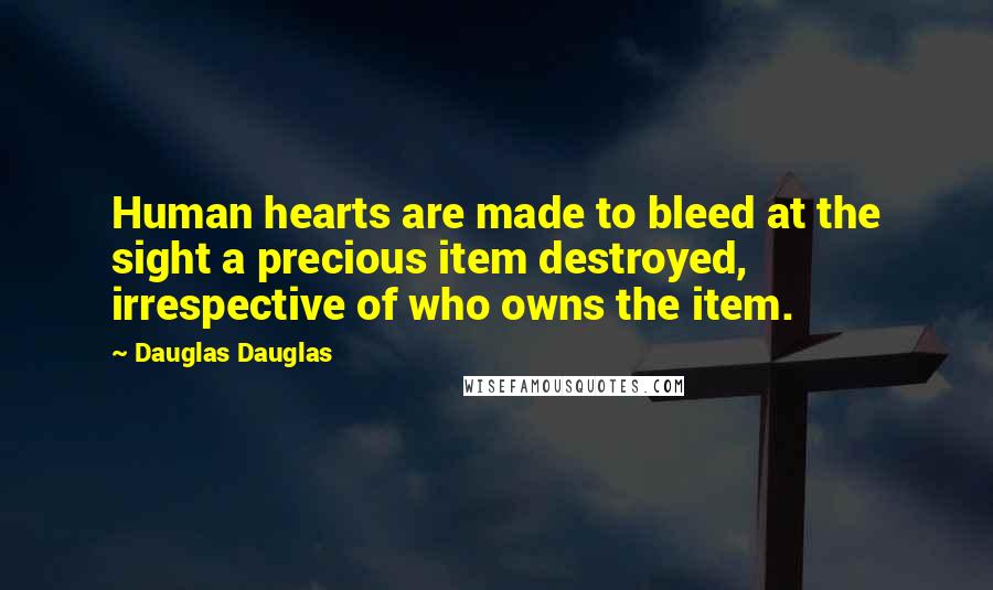 Dauglas Dauglas Quotes: Human hearts are made to bleed at the sight a precious item destroyed, irrespective of who owns the item.