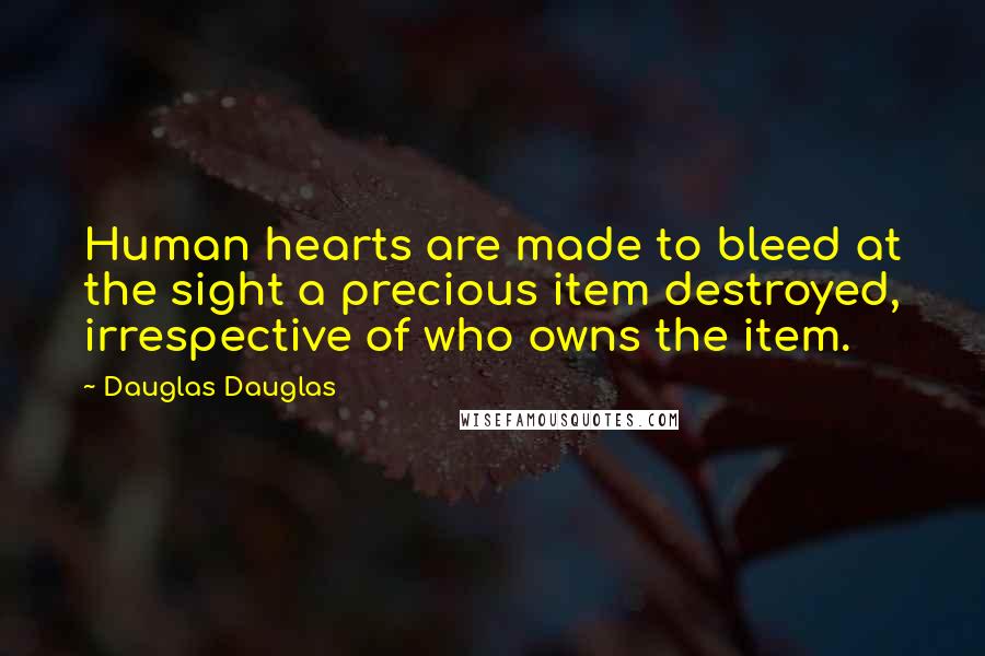 Dauglas Dauglas Quotes: Human hearts are made to bleed at the sight a precious item destroyed, irrespective of who owns the item.