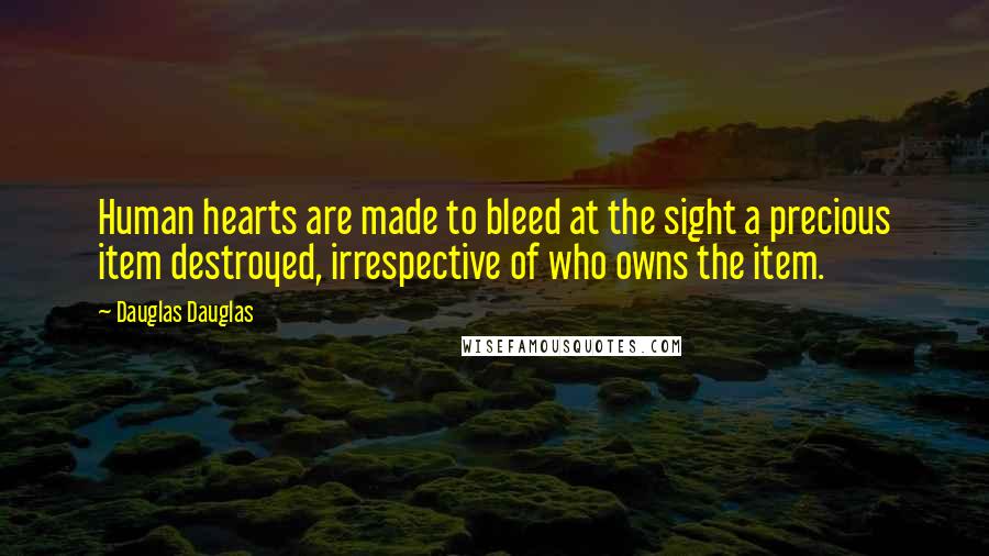 Dauglas Dauglas Quotes: Human hearts are made to bleed at the sight a precious item destroyed, irrespective of who owns the item.