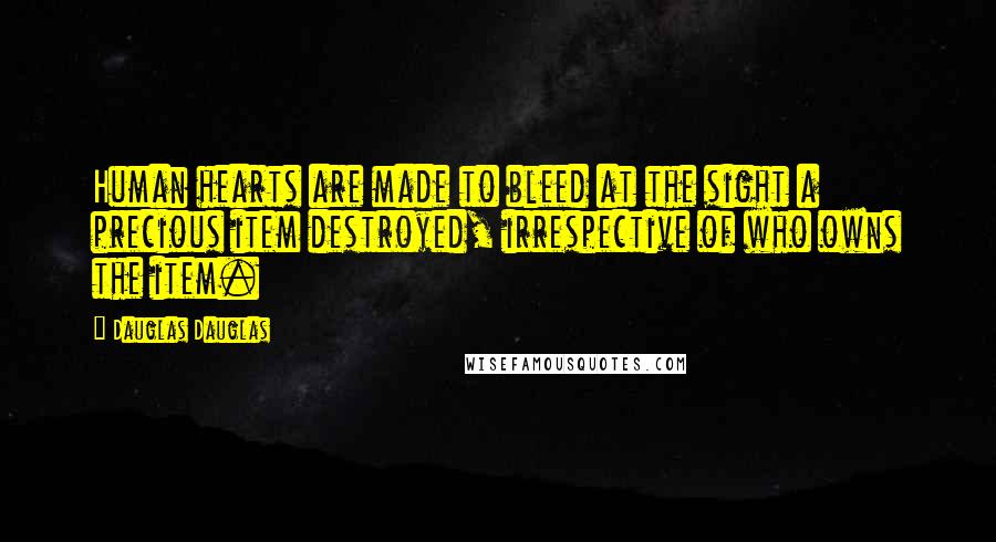 Dauglas Dauglas Quotes: Human hearts are made to bleed at the sight a precious item destroyed, irrespective of who owns the item.