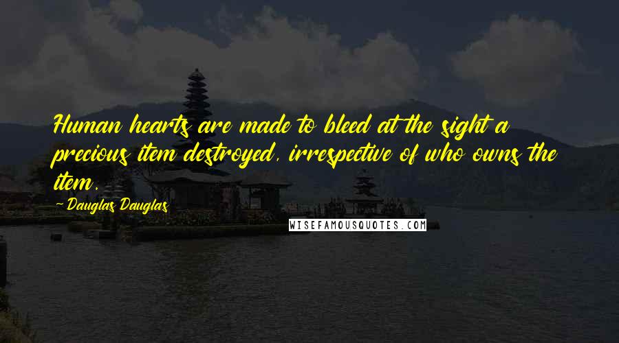 Dauglas Dauglas Quotes: Human hearts are made to bleed at the sight a precious item destroyed, irrespective of who owns the item.