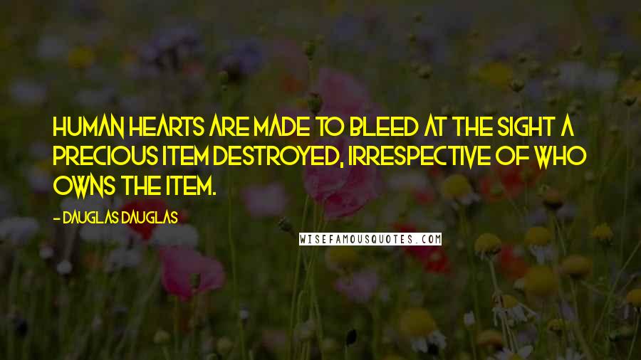 Dauglas Dauglas Quotes: Human hearts are made to bleed at the sight a precious item destroyed, irrespective of who owns the item.