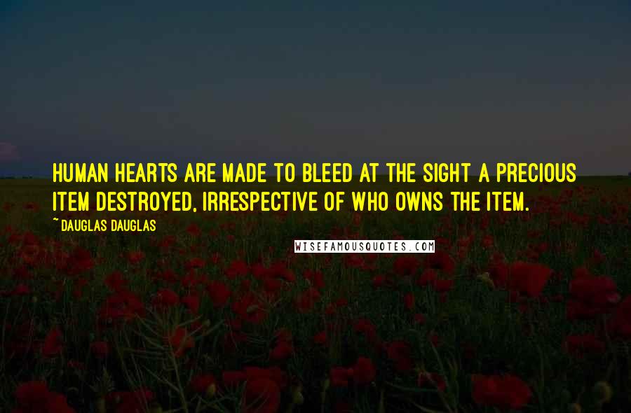 Dauglas Dauglas Quotes: Human hearts are made to bleed at the sight a precious item destroyed, irrespective of who owns the item.