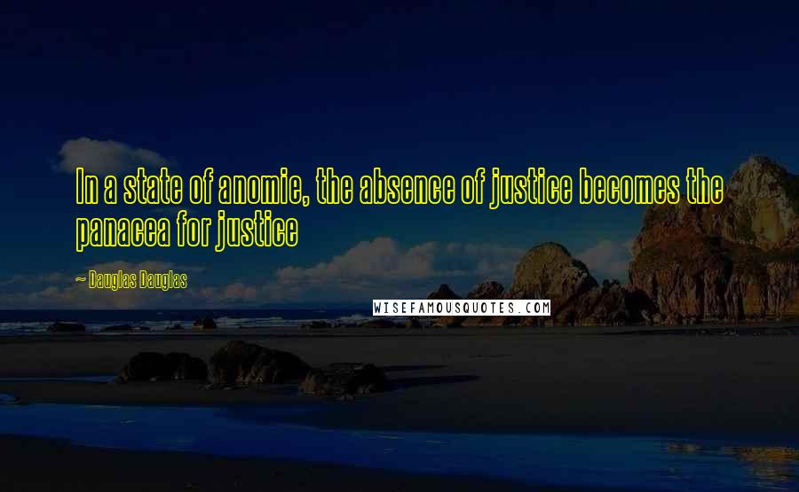 Dauglas Dauglas Quotes: In a state of anomie, the absence of justice becomes the panacea for justice