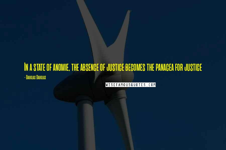 Dauglas Dauglas Quotes: In a state of anomie, the absence of justice becomes the panacea for justice