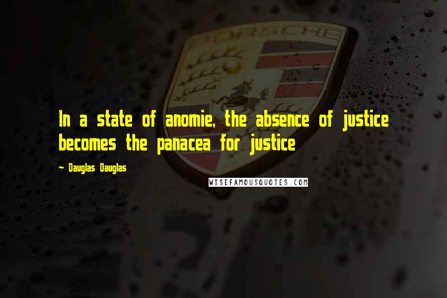 Dauglas Dauglas Quotes: In a state of anomie, the absence of justice becomes the panacea for justice